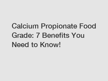 Calcium Propionate Food Grade: 7 Benefits You Need to Know!