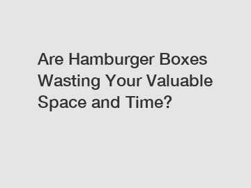 Are Hamburger Boxes Wasting Your Valuable Space and Time?