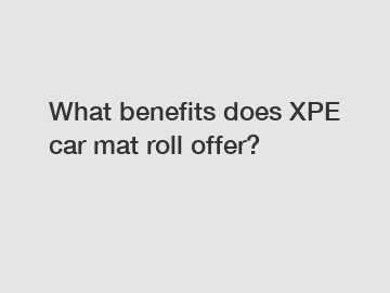 What benefits does XPE car mat roll offer?