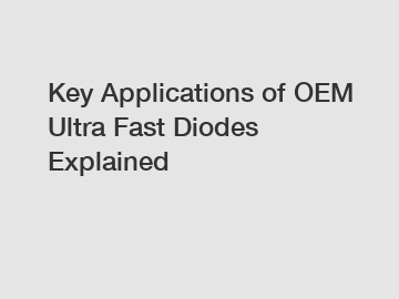 Key Applications of OEM Ultra Fast Diodes Explained