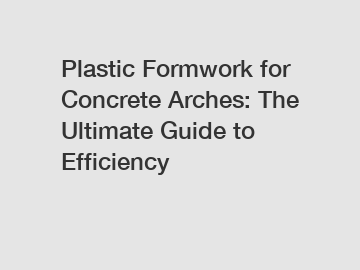 Plastic Formwork for Concrete Arches: The Ultimate Guide to Efficiency