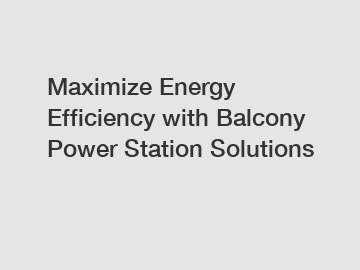 Maximize Energy Efficiency with Balcony Power Station Solutions