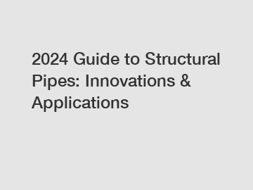 2024 Guide to Structural Pipes: Innovations & Applications