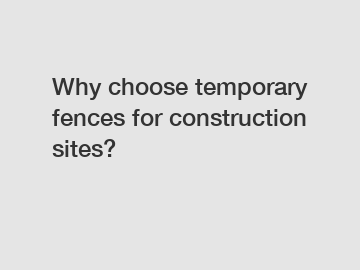 Why choose temporary fences for construction sites?