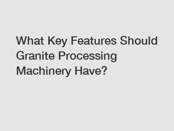 What Key Features Should Granite Processing Machinery Have?