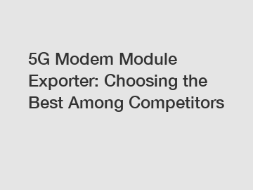 5G Modem Module Exporter: Choosing the Best Among Competitors