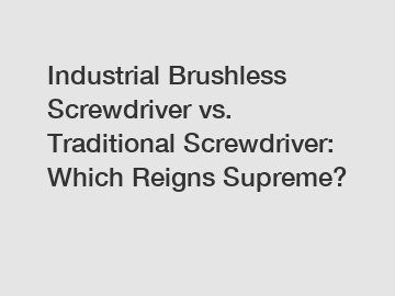 Industrial Brushless Screwdriver vs. Traditional Screwdriver: Which Reigns Supreme?