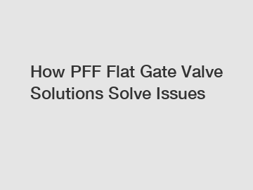 How PFF Flat Gate Valve Solutions Solve Issues