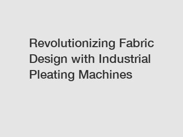 Revolutionizing Fabric Design with Industrial Pleating Machines