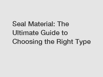 Seal Material: The Ultimate Guide to Choosing the Right Type