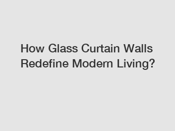 How Glass Curtain Walls Redefine Modern Living?