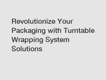 Revolutionize Your Packaging with Turntable Wrapping System Solutions
