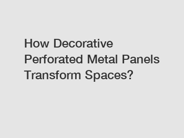How Decorative Perforated Metal Panels Transform Spaces?
