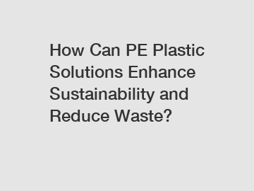 How Can PE Plastic Solutions Enhance Sustainability and Reduce Waste?