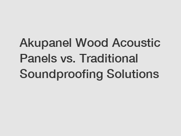 Akupanel Wood Acoustic Panels vs. Traditional Soundproofing Solutions