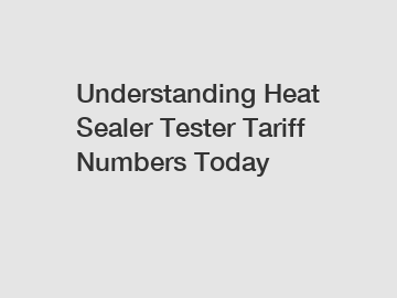 Understanding Heat Sealer Tester Tariff Numbers Today