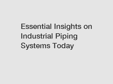 Essential Insights on Industrial Piping Systems Today