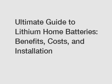 Ultimate Guide to Lithium Home Batteries: Benefits, Costs, and Installation
