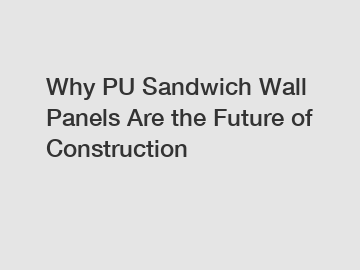 Why PU Sandwich Wall Panels Are the Future of Construction