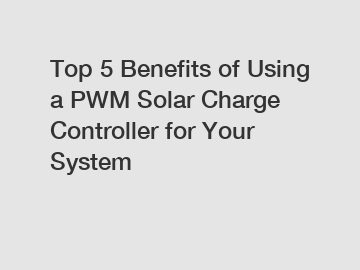 Top 5 Benefits of Using a PWM Solar Charge Controller for Your System