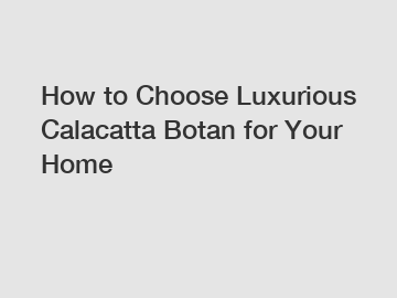 How to Choose Luxurious Calacatta Botan for Your Home