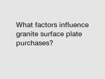 What factors influence granite surface plate purchases?
