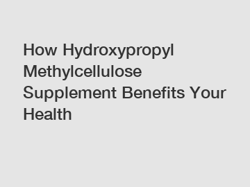 How Hydroxypropyl Methylcellulose Supplement Benefits Your Health