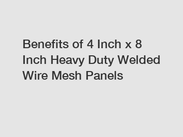 Benefits of 4 Inch x 8 Inch Heavy Duty Welded Wire Mesh Panels