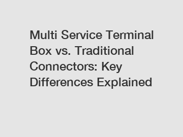 Multi Service Terminal Box vs. Traditional Connectors: Key Differences Explained