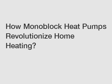 How Monoblock Heat Pumps Revolutionize Home Heating?