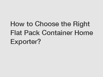 How to Choose the Right Flat Pack Container Home Exporter?