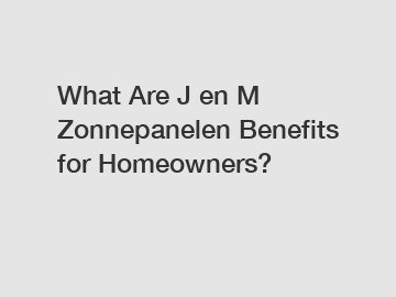 What Are J en M Zonnepanelen Benefits for Homeowners?