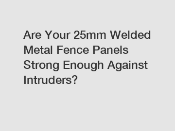 Are Your 25mm Welded Metal Fence Panels Strong Enough Against Intruders?