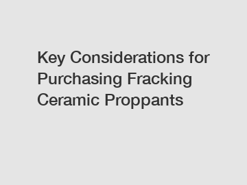 Key Considerations for Purchasing Fracking Ceramic Proppants Key Considerations for Purchasing Fracking Ceramic Proppants