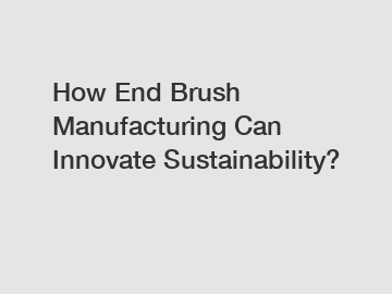 How End Brush Manufacturing Can Innovate Sustainability? How End Brush Manufacturing Can Innovate Sustainability?