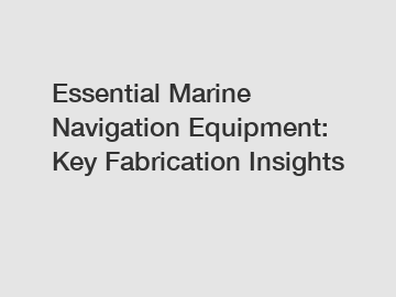 Essential Marine Navigation Equipment: Key Fabrication Insights