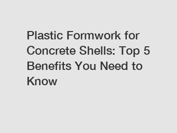 Plastic Formwork for Concrete Shells: Top 5 Benefits You Need to Know