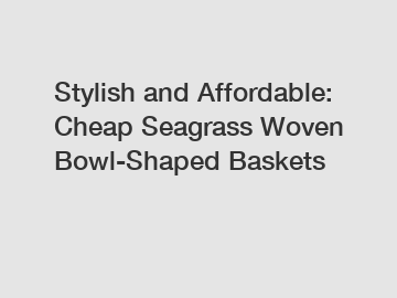 Stylish and Affordable: Cheap Seagrass Woven Bowl-Shaped Baskets