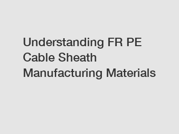 Understanding FR PE Cable Sheath Manufacturing Materials