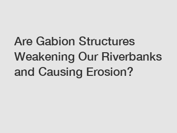 Are Gabion Structures Weakening Our Riverbanks and Causing Erosion?