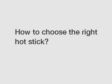 How to choose the right hot stick?