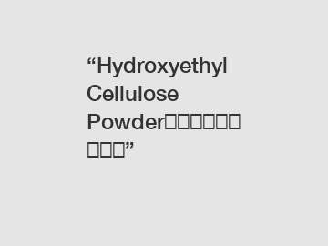 “Hydroxyethyl Cellulose Powder对敏感肌肤安全吗？”