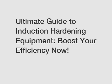 Ultimate Guide to Induction Hardening Equipment: Boost Your Efficiency Now!