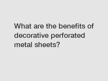 What are the benefits of decorative perforated metal sheets?