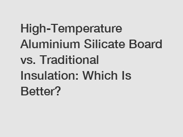 High-Temperature Aluminium Silicate Board vs. Traditional Insulation: Which Is Better?