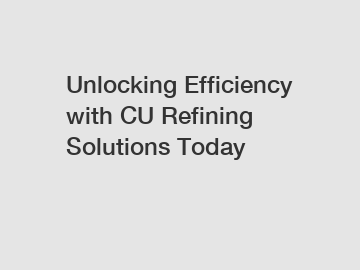 Unlocking Efficiency with CU Refining Solutions Today