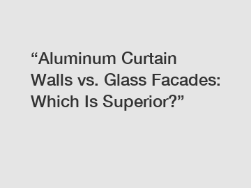 “Aluminum Curtain Walls vs. Glass Facades: Which Is Superior?”