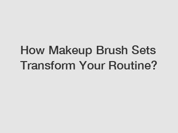 How Makeup Brush Sets Transform Your Routine?