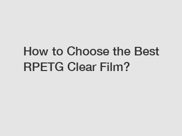 How to Choose the Best RPETG Clear Film?