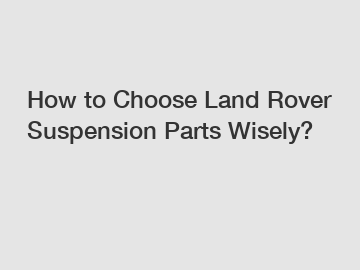 How to Choose Land Rover Suspension Parts Wisely?
